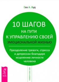 10 шагов на пути к управлению своей эмоциональной жизнью. Ева Вуд