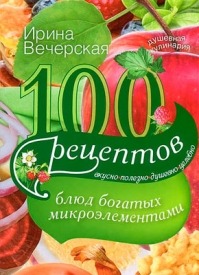 100 рецептов блюд, богатых микроэлеметами. Ирина Вечерская