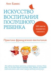 Искусство воспитания послушного ребенка. Анн Бакюс