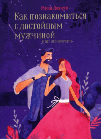 Как познакомиться с достойным мужчиной и все не испортить. Мила Левчук
