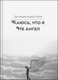 Каюсь, что я не ангел. протоиерей Андрей Ткачев