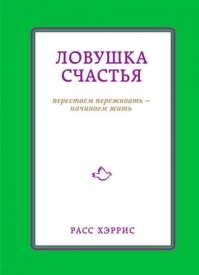 Ловушка счастья. Перестаем переживать – начинаем жить. Хэррис Расс