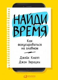 Найди время. Как фокусироваться на главном. Джейк Кнапп, Джон Зерацки