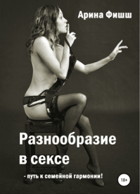 Разнообразие в сексе – путь к семейной гармонии! Арина Яновна Фишш