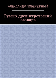 Русско-древнегреческий словарь. Александр Побережный