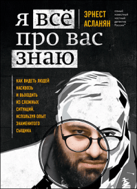 Я всё про вас знаю. Как видеть людей насквозь и выходить из сложных ситуаций, используя опыт знаменитого сыщика. Эрнест Асланян