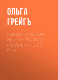 Женщина фюрера, или Как Ева Браун погубила Третий рейх. Ольга Грейгъ