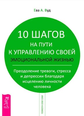 10 шагов на пути к управлению своей эмоциональной жизнью. Ева Вуд