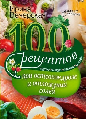 100 рецептов при остеохондрозе и отложении солей. Ирина Вечерская