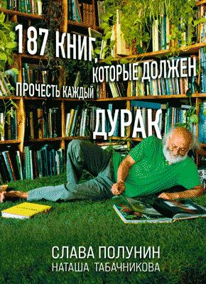 Книга 187 книг, которые должен прочесть каждый дурак 187 книг, которые должен прочесть каждый дурак. Слава Полунин, Наташа Табачникова