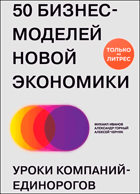 Книга 50 бизнес-моделей новой экономики. Уроки компаний-единорогов 50 бизнес-моделей новой экономики. Михаил Иванов, Александр Горный, Алексей Черняк