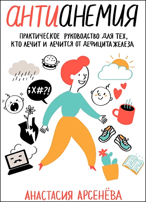 Книга Антианемия. Практическое руководство для тех, кто лечит и лечится от дефицита железа Антианемия. Анастасия Арсенёва