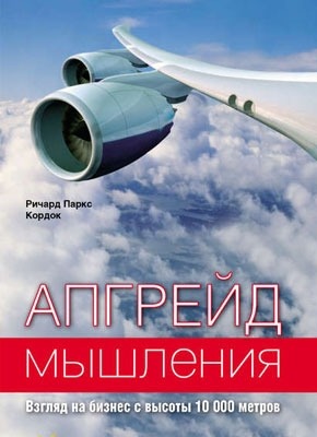 Апгрейд мышления: Взгляд на бизнес с высоты 10 000 метров. Ричард Паркс Кордок