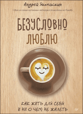 Книга Безусловно люблю. Как жить для себя и ни о чем не жалеть Безусловно люблю. Андрей Якомаскин
