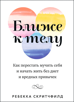 Книга Ближе к телу. Как перестать мучить себя и начать жить без диет и вредных привычек Ближе к телу. Ребекка Скритчфилд