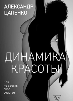 Книга Динамика красоты. Как не съесть свое счастье Динамика красоты. Александр Цапенко