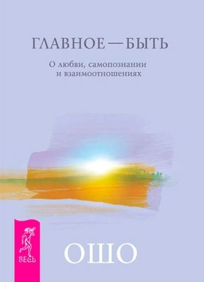 Главное – быть. О любви, самопознании и взаимоотношениях. Ошо