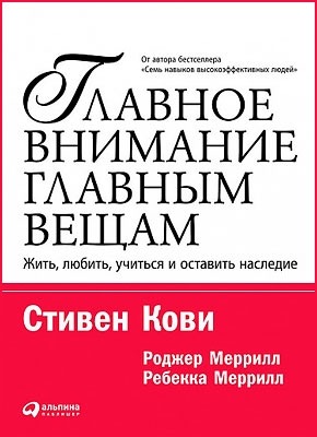 Главное внимание – главным вещам. Стивен Кови, Ребекка Меррилл, Роджер Меррилл