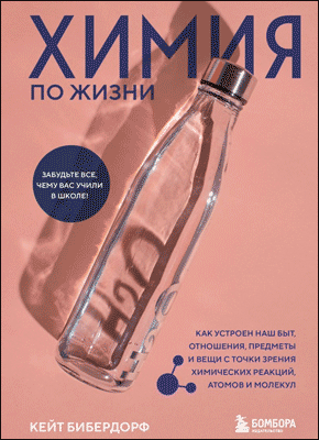 Книга Химия по жизни. Как устроен наш быт, отношения, предметы и вещи с точки зрения химических реакций, атомов и молекул Химия по жизни. Кейт Бибердорф