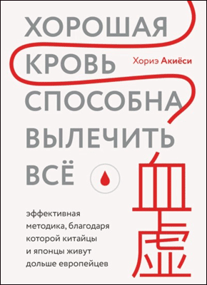 Книга Хорошая кровь способна вылечить всё. Эффективная методика, благодаря которой китайцы и японцы живут дольше европейцев Хорошая кровь способна вылечить всё. Хориэ Акиёси