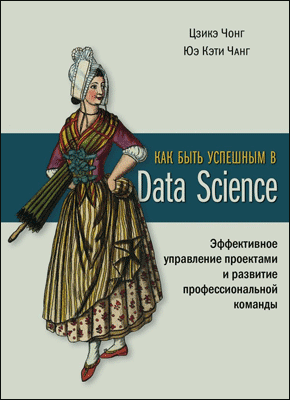 Книга Как быть успешным в Data Science. Эффективное управление проектами и развитие профессиональной команды Как быть успешным в Data Science. Цзикэ Чонг, Юэ Кэти Чанг