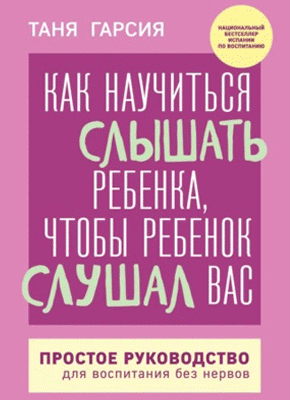 Как научиться слышать ребенка, чтобы ребенок слушал вас. Таня Гарсиа