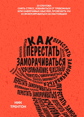 Книга Как перестать заморачиваться. 23 способа снять стресс, избавиться от тревожных или навязчивых мыслей, прояснить ум и сфокусироваться на настоящем Как перестать заморачиваться. Ник Трентон