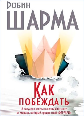 Как побеждать. 8 ритуалов успеха в жизни и бизнесе от монаха, который продал свой «феррари». Робин Шарма