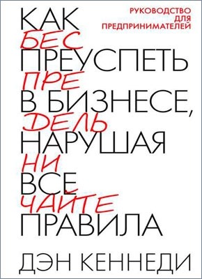 Как преуспеть в бизнесе, нарушая все правила. Дэн Кеннеди