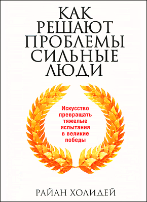 Как решают проблемы сильные люди. Райан Холидей