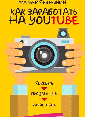 Как заработать на YouTube. Пошаговое руководство. Матвей Северянин