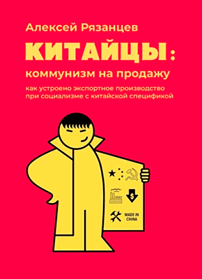 Книга Китайцы: коммунизм на продажу. Как устроено экспортное производство при социализме с китайской спецификой Китайцы: коммунизм на продажу. Алексей Рязанцев