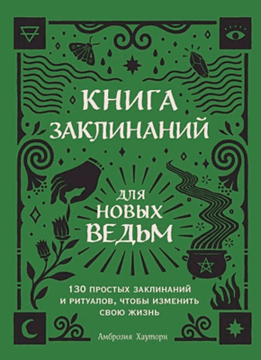 Книга Книга заклинаний для новых ведьм. 130 простых заклинаний и ритуалов, чтобы изменить свою жизнь Книга заклинаний для новых ведьм. Амброзия Хауторн