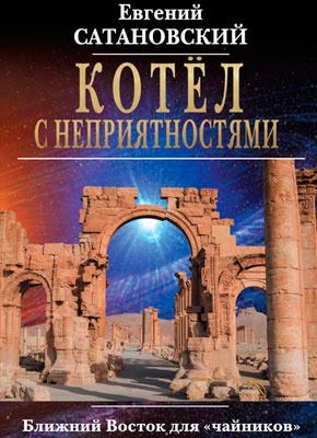 Котёл с неприятностями. Ближний Восток для «чайников». Евгений Сатановский