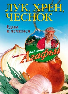 Книга Лук, хрен, чеснок. Едим и лечимся Лук, хрен, чеснок. Едим и лечимся. Агафья Звонарева