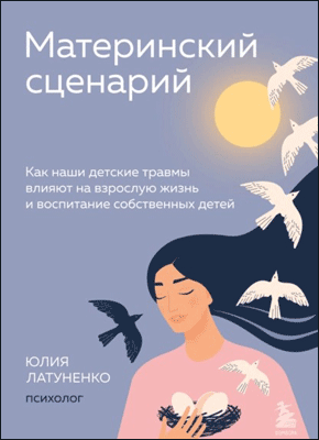 Книга Материнский сценарий. Как наши детские травмы влияют на взрослую жизнь и воспитание собственных детей Материнский сценарий. Юлия Латуненко