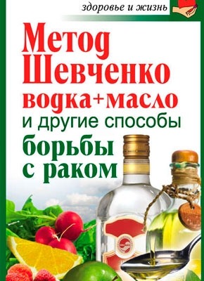 Книга Метод Шевченко (водка + масло) и другие способы борьбы с раком Метод Шевченко (водка + масло) и другие способы борьбы с раком. Анастасия Савина