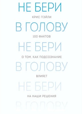 Не бери в голову. 100 фактов о том, как подсознание влияет на наши решения. Крис Пэйли