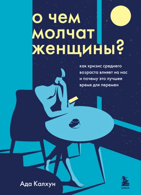Книга О чем молчат женщины. Как кризис среднего возраста влияет на нас и почему это лучшее время для перемен О чем молчат женщины. Ада Калхун