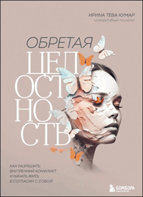 Книга Обретая целостность. Как разрешить внутренний конфликт и начать жить в согласии с собой Обретая целостность. Ирина Тева Кумар