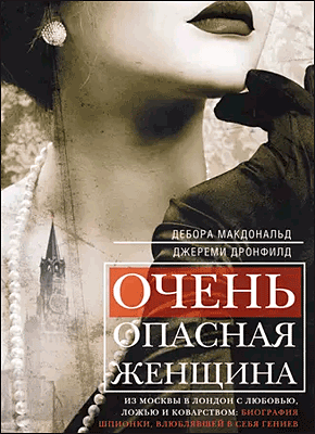 Книга Очень опасная женщина. Из Москвы в Лондон с любовью, ложью и коварством: биография шпионки, влюблявшей в себя гениев Очень опасная женщина. Дебора Макдональд, Джереми Дронфилд