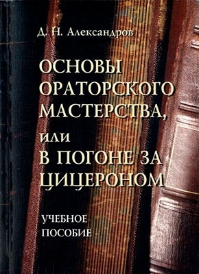 Основы ораторского мастерства, или В погоне за Цицероном. Д. Н. Александров