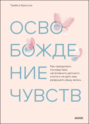 Книга Освобождение чувств. Как преодолеть последствия негативного детского опыта и не дать ему разрушить вашу жизнь Освобождение чувств. Трейси Кроссли