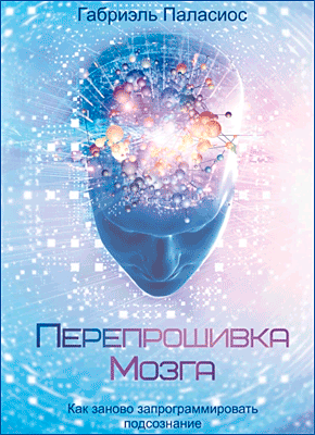 Книга Перепрошивка мозга. Как заново запрограммировать подсознание Перепрошивка мозга. Габриэль Паласиос