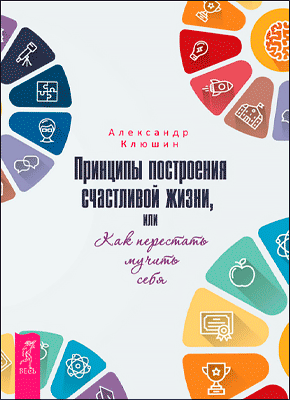 Принципы построения счастливой жизни, или Как перестать мучить себя. Александр Клюшин