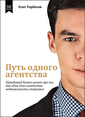 Книга Путь одного агентства. Правдивый бизнес-роман про то, как один Олег агентство недвижимости открывал Путь одного агентства. Олег Торбосов