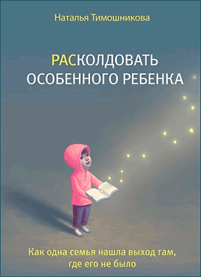 Книга РАСколдовать особенного ребенка. Как одна семья нашла выход там, где его не было РАСколдовать особенного ребенка. Наталья Тимошникова