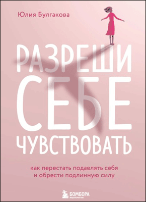 Книга Разреши себе чувствовать. Как перестать подавлять себя и обрести подлинную силу Разреши себе чувствовать. Юлия Булгакова