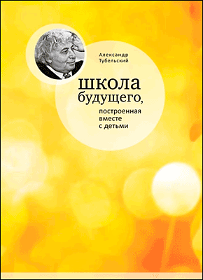 Книга Школа будущего, построенная вместе с детьми Школа будущего, построенная вместе с детьми. Александр Тубельский