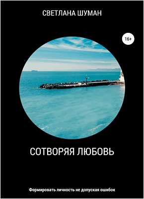 Сотворяя любовь. Формировать личность не допуская ошибок. Светлана Георгиевна Шуман